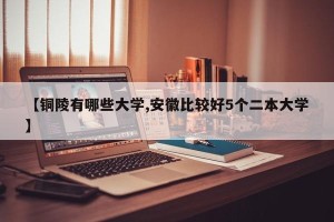 【铜陵有哪些大学,安徽比较好5个二本大学】