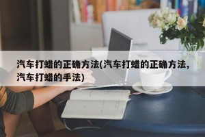 汽车打蜡的正确方法(汽车打蜡的正确方法,汽车打蜡的手法)