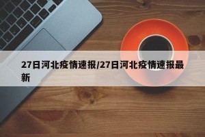 27日河北疫情速报/27日河北疫情速报最新