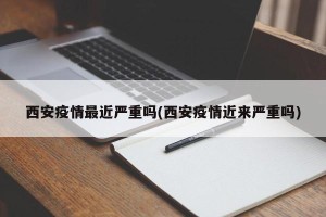 西安疫情最近严重吗(西安疫情近来严重吗)