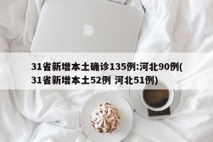 31省新增本土确诊135例:河北90例(31省新增本土52例 河北51例)