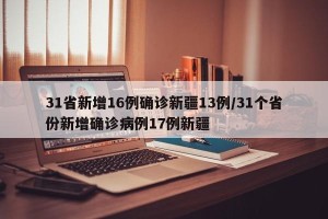 31省新增16例确诊新疆13例/31个省份新增确诊病例17例新疆