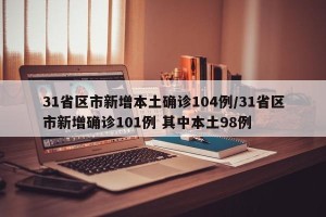 31省区市新增本土确诊104例/31省区市新增确诊101例 其中本土98例