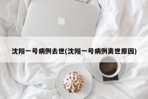 沈阳一号病例去世(沈阳一号病例离世原因)