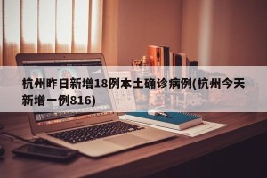 杭州昨日新增18例本土确诊病例(杭州今天新增一例816)