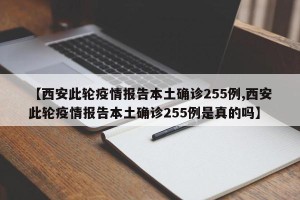 【西安此轮疫情报告本土确诊255例,西安此轮疫情报告本土确诊255例是真的吗】