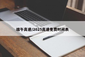 端午高速/2025高速免费时间表