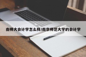 南师大会计学怎么样/南京师范大学的会计学