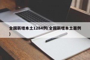 全国新增本土1284例(全国新增本土案例)