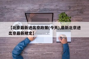 【北京最新进出京政策(今天),最新北京进出京最新规定】