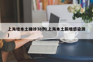 上海增本土确诊38例(上海本土新增感染源)