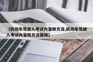 【机动车驾驶人考试内容和方法,机动车驾驶人考试内容和方法视频】