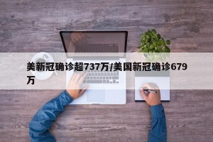 美新冠确诊超737万/美国新冠确诊679万