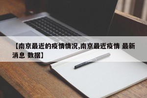 【南京最近的疫情情况,南京最近疫情 最新消息 数据】