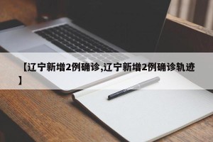 【辽宁新增2例确诊,辽宁新增2例确诊轨迹】