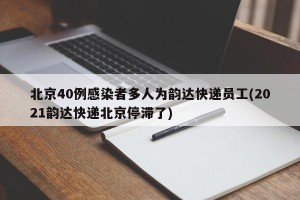 北京40例感染者多人为韵达快递员工(2021韵达快递北京停滞了)