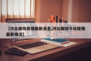 【河北廊坊疫情最新消息,河北廊坊今日疫情最新情况】