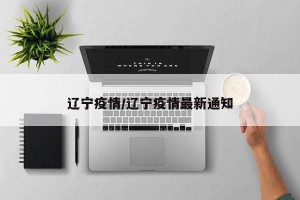 辽宁疫情/辽宁疫情最新通知