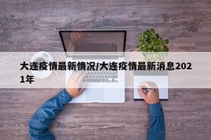 大连疫情最新情况/大连疫情最新消息2021年