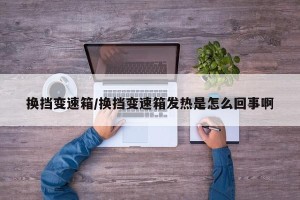 换挡变速箱/换挡变速箱发热是怎么回事啊