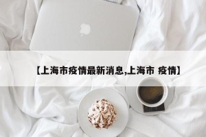 【上海市疫情最新消息,上海市 疫情】