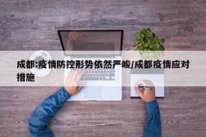 成都:疫情防控形势依然严峻/成都疫情应对措施