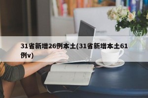 31省新增26例本土(31省新增本土61例v)