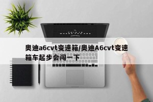 奥迪a6cvt变速箱/奥迪A6cvt变速箱车起步会闯一下