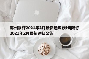郑州限行2021年2月最新通知/郑州限行2021年2月最新通知公告