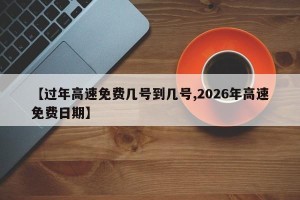 【过年高速免费几号到几号,2026年高速免费日期】