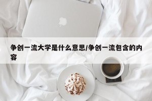 争创一流大学是什么意思/争创一流包含的内容