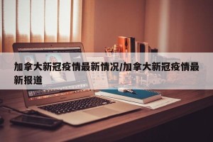 加拿大新冠疫情最新情况/加拿大新冠疫情最新报道