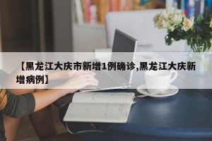 【黑龙江大庆市新增1例确诊,黑龙江大庆新增病例】