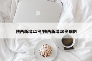陕西新增21例/陕西新增20例病例