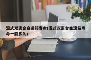 湿式双离合变速箱寿命(湿式双离合变速箱寿命一般多久)