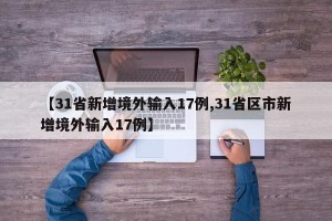 【31省新增境外输入17例,31省区市新增境外输入17例】