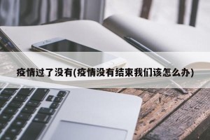 疫情过了没有(疫情没有结束我们该怎么办)