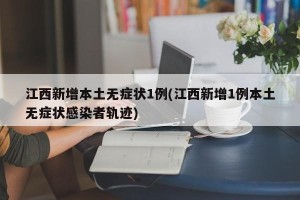 江西新增本土无症状1例(江西新增1例本土无症状感染者轨迹)