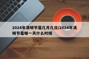2024年清明节是几月几日/2024年清明节是哪一天什么时候