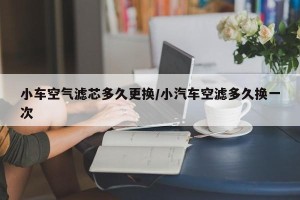 小车空气滤芯多久更换/小汽车空滤多久换一次