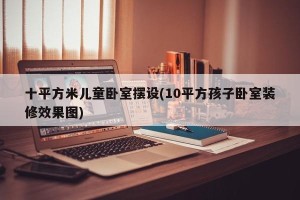 十平方米儿童卧室摆设(10平方孩子卧室装修效果图)