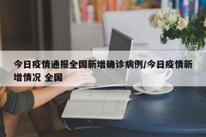 今日疫情通报全国新增确诊病例/今日疫情新增情况 全国