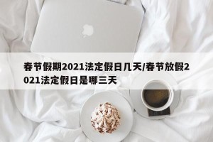 春节假期2021法定假日几天/春节放假2021法定假日是哪三天