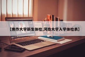 【焦作大学新生体检,河南大学入学体检表】