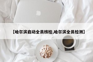 【哈尔滨启动全员核检,哈尔滨全员检测】
