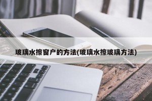 玻璃水擦窗户的方法(玻璃水擦玻璃方法)