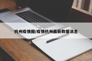 杭州疫情图/疫情杭州最新数据消息