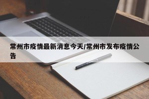 常州市疫情最新消息今天/常州市发布疫情公告