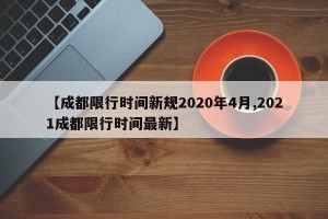 【成都限行时间新规2020年4月,2021成都限行时间最新】