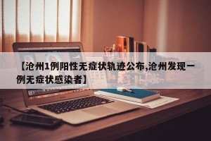 【沧州1例阳性无症状轨迹公布,沧州发现一例无症状感染者】